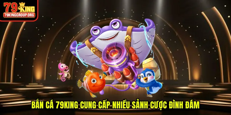 Bắn cá 79King cung cấp nhiều sảnh cược đình đám