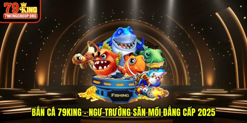 Bắn cá 79King - Ngư trường săn mồi đẳng cấp 2025