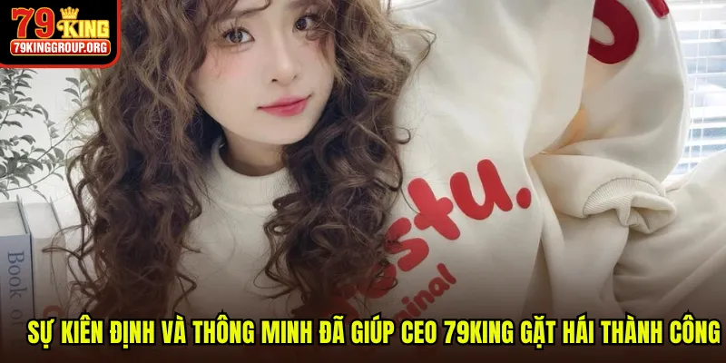 Sự kiên định và thông minh đã giúp CEO 79King gặt hái thành công
