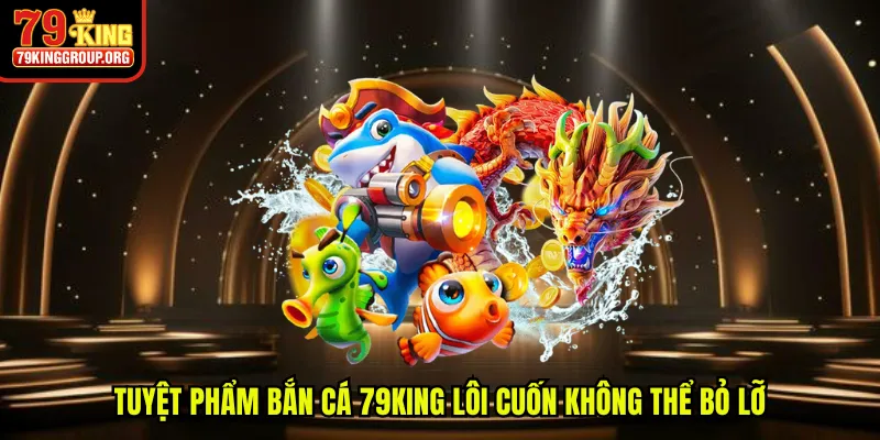 Tuyệt phẩm bắn cá 79King lôi cuốn không thể bỏ lỡ